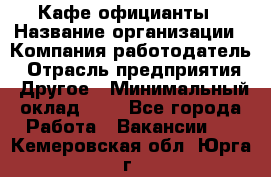 Кафе официанты › Название организации ­ Компания-работодатель › Отрасль предприятия ­ Другое › Минимальный оклад ­ 1 - Все города Работа » Вакансии   . Кемеровская обл.,Юрга г.